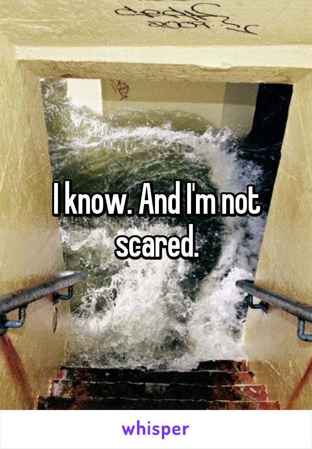 I know. And I'm not scared.