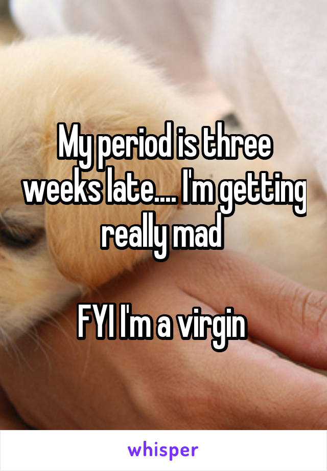 My period is three weeks late.... I'm getting really mad 

FYI I'm a virgin 