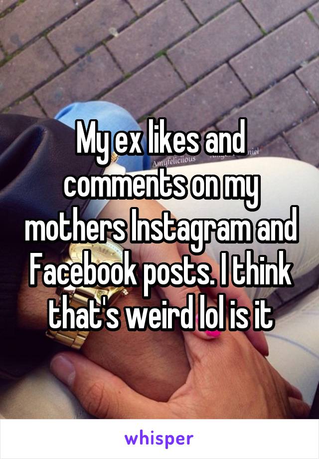 My ex likes and comments on my mothers Instagram and Facebook posts. I think that's weird lol is it