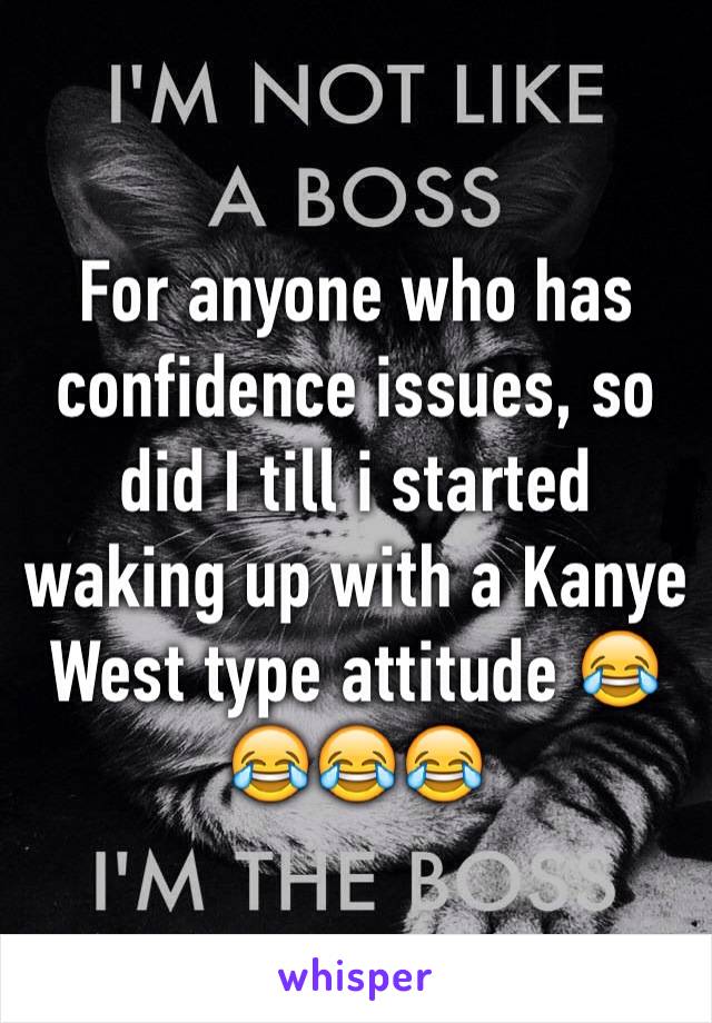 For anyone who has confidence issues, so did I till i started waking up with a Kanye West type attitude 😂😂😂😂