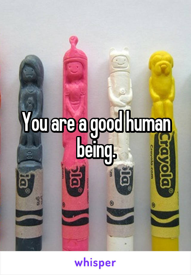 You are a good human being.