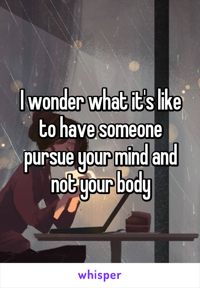 I wonder what it's like to have someone pursue your mind and not your body