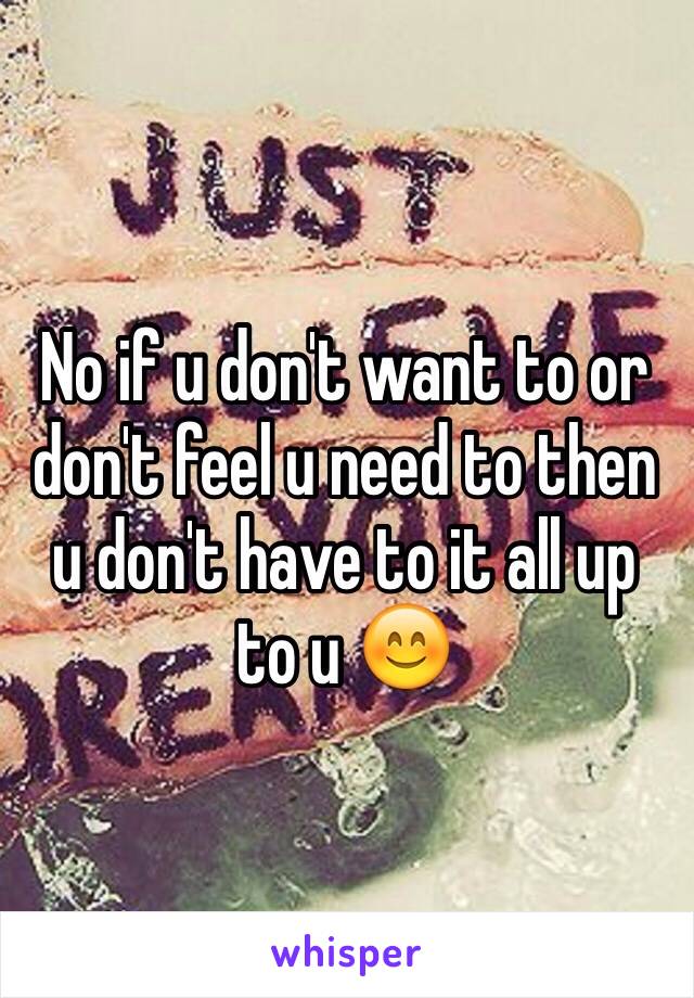 No if u don't want to or don't feel u need to then u don't have to it all up to u 😊