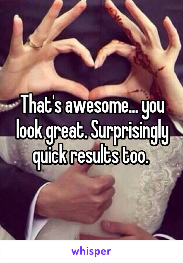 That's awesome... you look great. Surprisingly quick results too. 