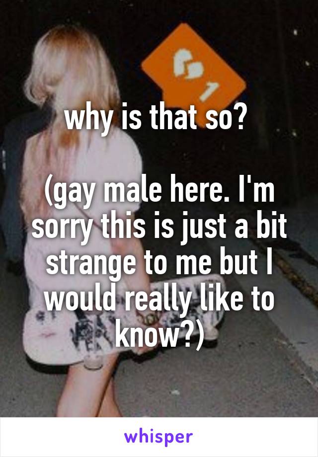 why is that so? 

(gay male here. I'm sorry this is just a bit strange to me but I would really like to know?)