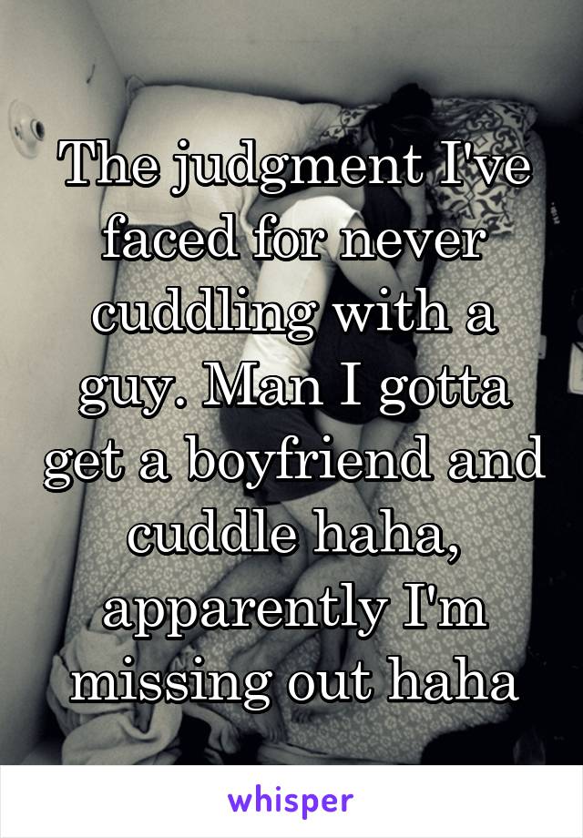 The judgment I've faced for never cuddling with a guy. Man I gotta get a boyfriend and cuddle haha, apparently I'm missing out haha