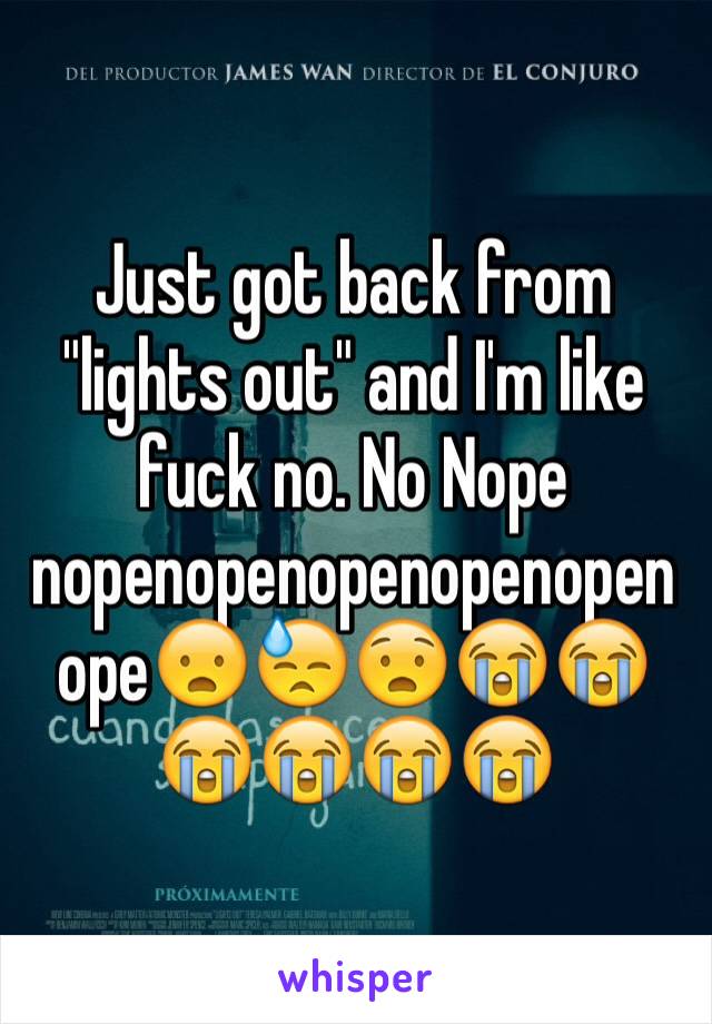 Just got back from "lights out" and I'm like fuck no. No Nope nopenopenopenopenopenope😦😓😧😭😭😭😭😭😭