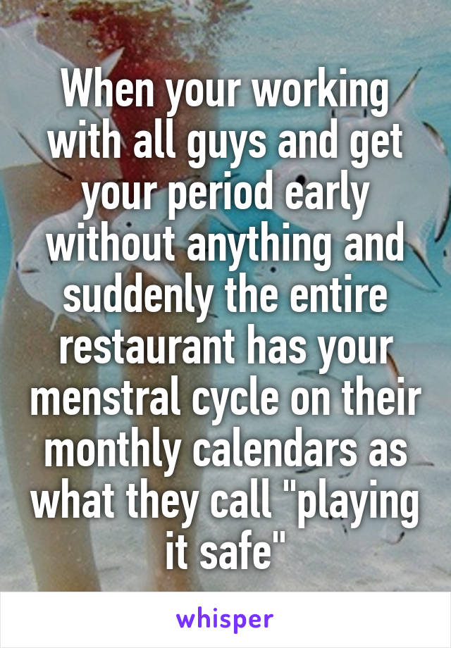 When your working with all guys and get your period early without anything and suddenly the entire restaurant has your menstral cycle on their monthly calendars as what they call "playing it safe"