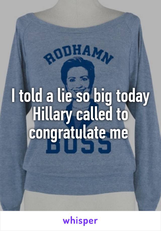 I told a lie so big today Hillary called to congratulate me 