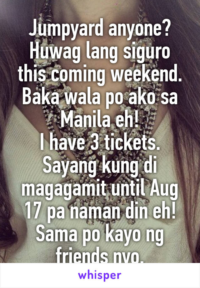 Jumpyard anyone?
Huwag lang siguro this coming weekend.
Baka wala po ako sa Manila eh!
I have 3 tickets.
Sayang kung di magagamit until Aug 17 pa naman din eh! Sama po kayo ng friends nyo.