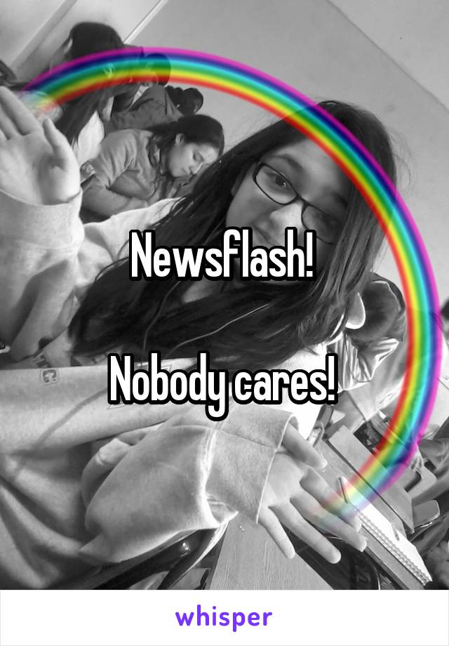 Newsflash! 

Nobody cares! 