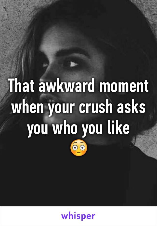 That awkward moment when your crush asks you who you like
😳