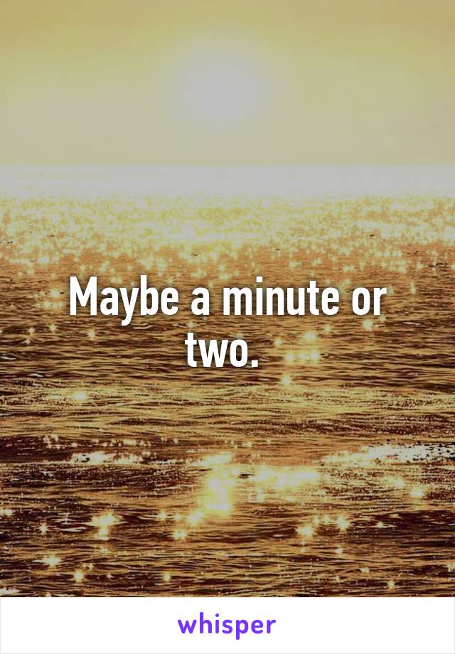 Maybe a minute or two. 