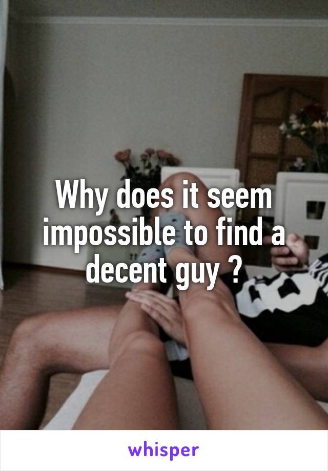 Why does it seem impossible to find a decent guy ?