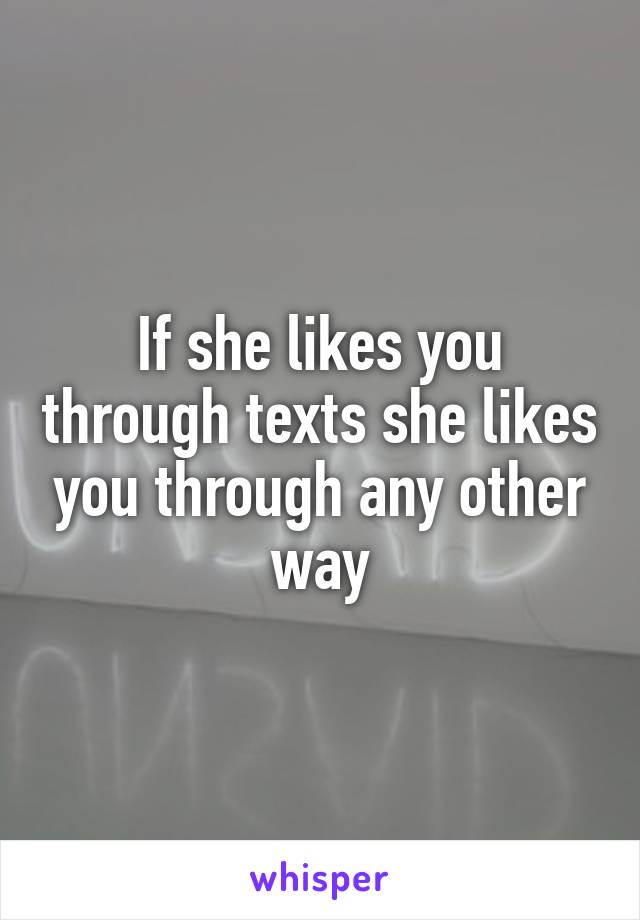 If she likes you through texts she likes you through any other way