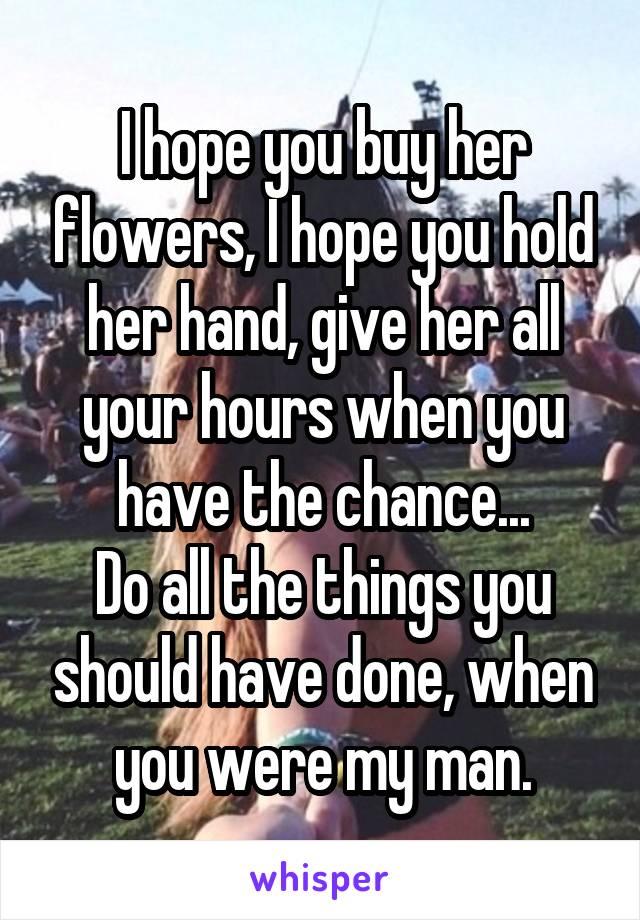 I hope you buy her flowers, I hope you hold her hand, give her all your hours when you have the chance...
Do all the things you should have done, when you were my man.