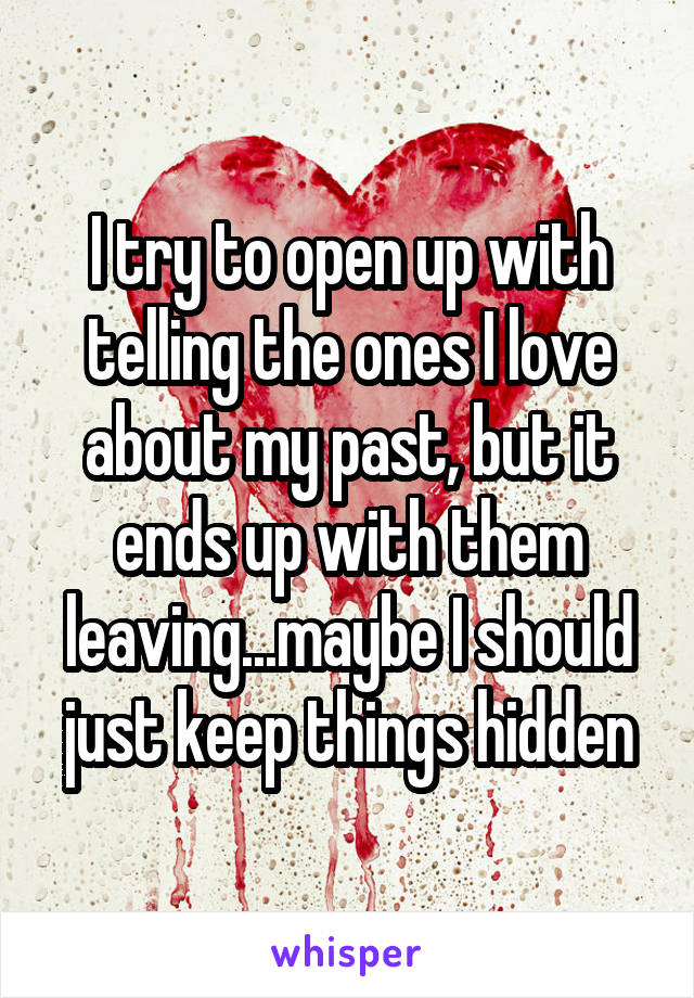 I try to open up with telling the ones I love about my past, but it ends up with them leaving...maybe I should just keep things hidden