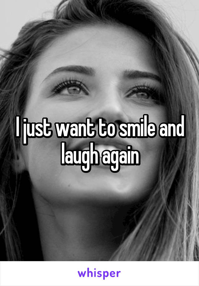 I just want to smile and laugh again