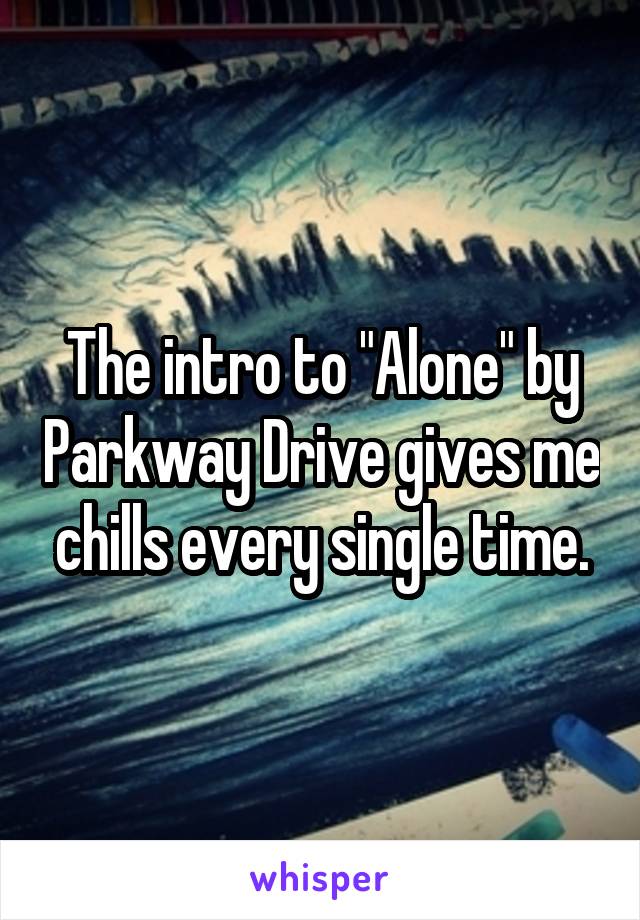 The intro to "Alone" by Parkway Drive gives me chills every single time.