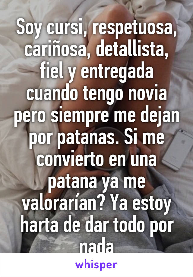 Soy cursi, respetuosa, cariñosa, detallista, fiel y entregada cuando tengo novia pero siempre me dejan por patanas. Si me convierto en una patana ya me valorarían? Ya estoy harta de dar todo por nada