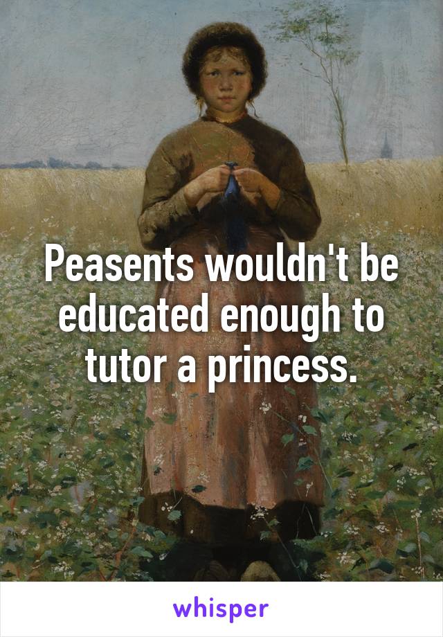 Peasents wouldn't be educated enough to tutor a princess.