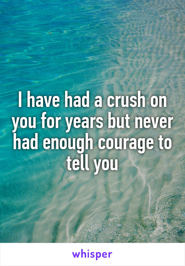 I have had a crush on you for years but never had enough courage to tell you