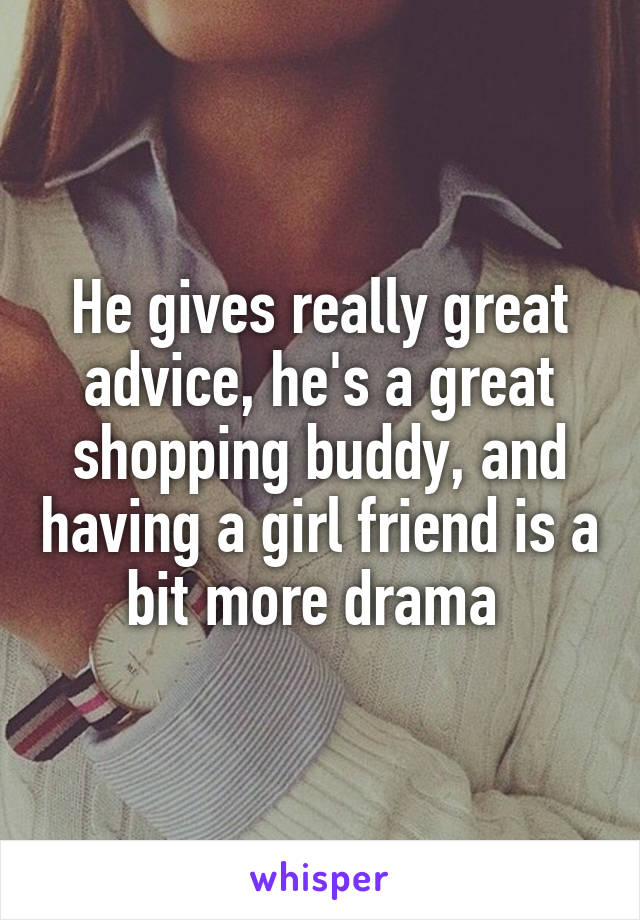 He gives really great advice, he's a great shopping buddy, and having a girl friend is a bit more drama 