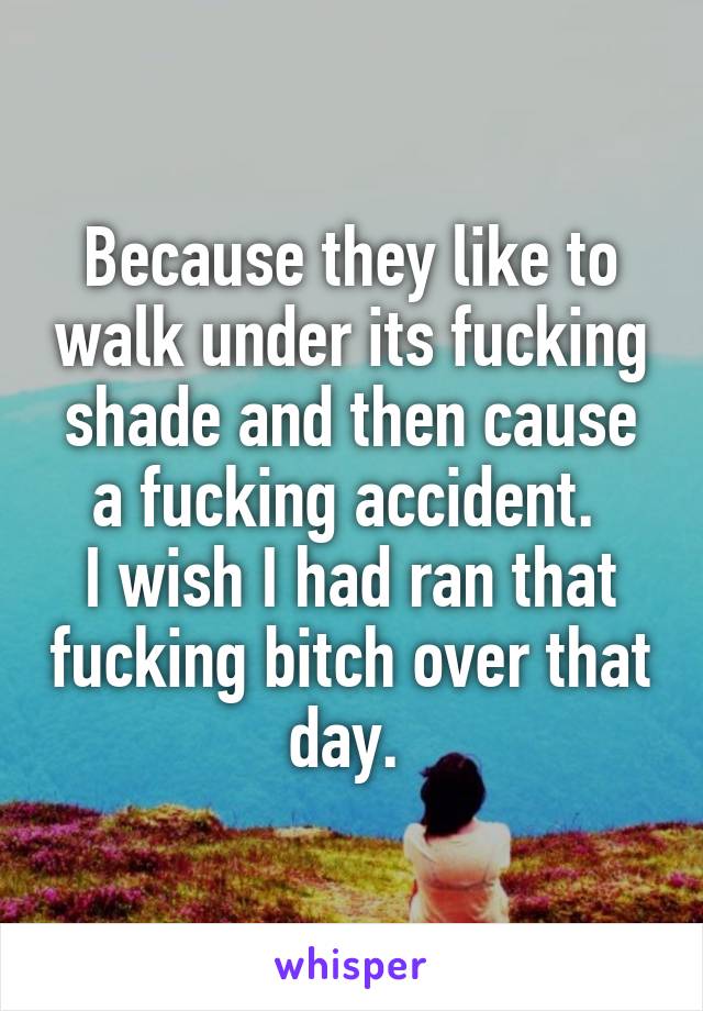 Because they like to walk under its fucking shade and then cause a fucking accident. 
I wish I had ran that fucking bitch over that day. 