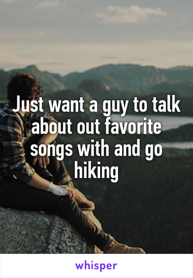 Just want a guy to talk about out favorite songs with and go hiking