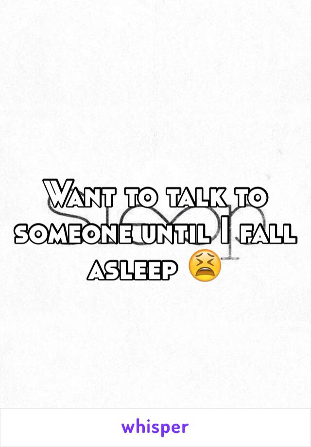 Want to talk to someone until I fall asleep 😫