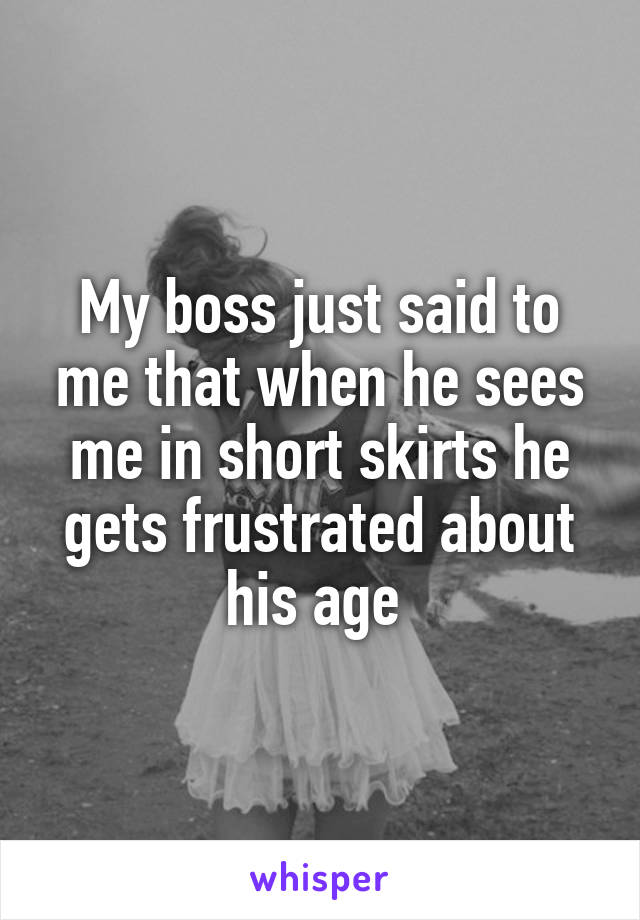 My boss just said to me that when he sees me in short skirts he gets frustrated about his age 