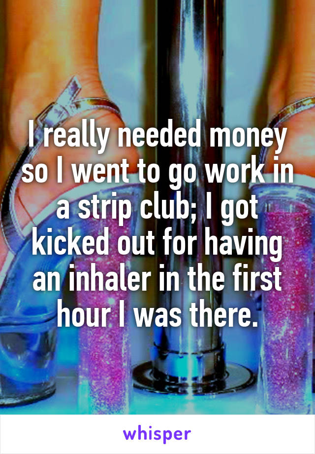 I really needed money so I went to go work in a strip club; I got kicked out for having an inhaler in the first hour I was there.