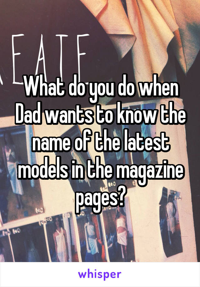 What do you do when Dad wants to know the name of the latest models in the magazine pages?