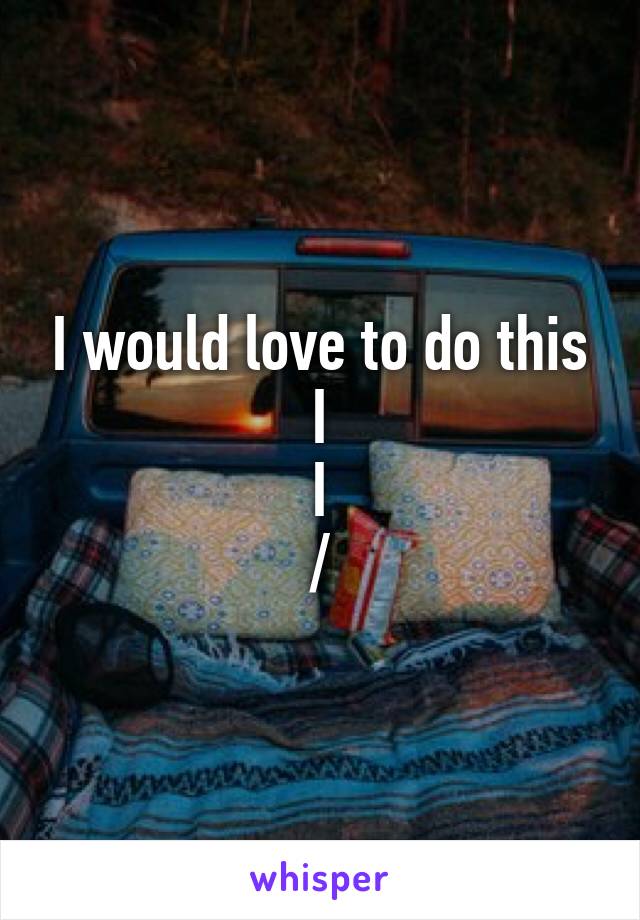 I would love to do this
I
I
\/