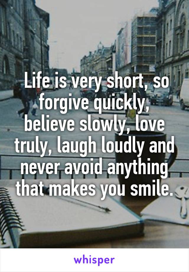  Life is very short, so forgive quickly, believe slowly, love truly, laugh loudly and never avoid anything that makes you smile.