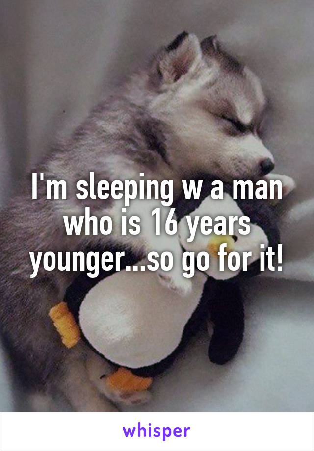 I'm sleeping w a man who is 16 years younger...so go for it!