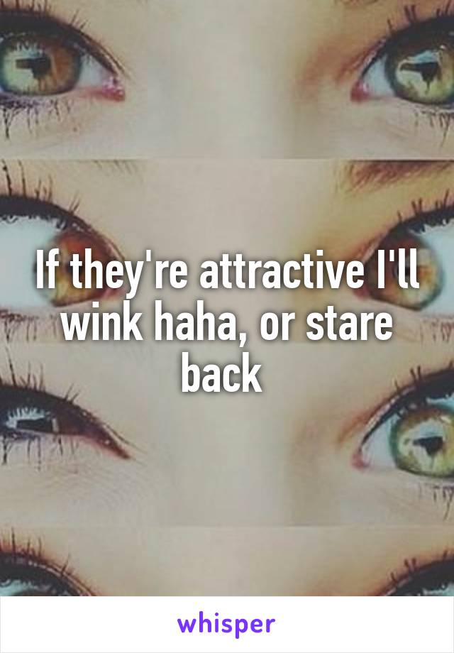 If they're attractive I'll wink haha, or stare back 