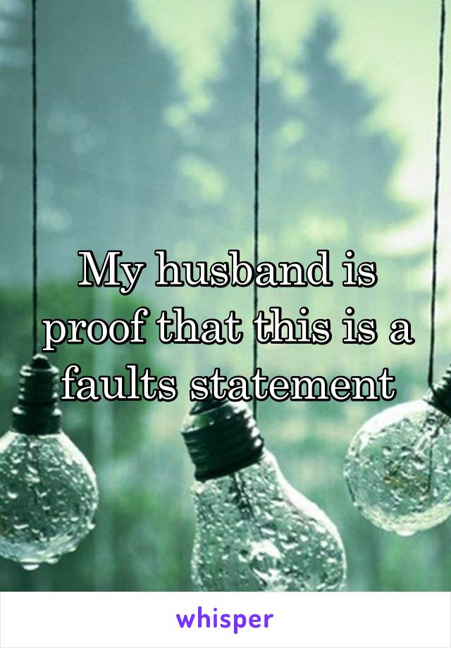 My husband is proof that this is a faults statement