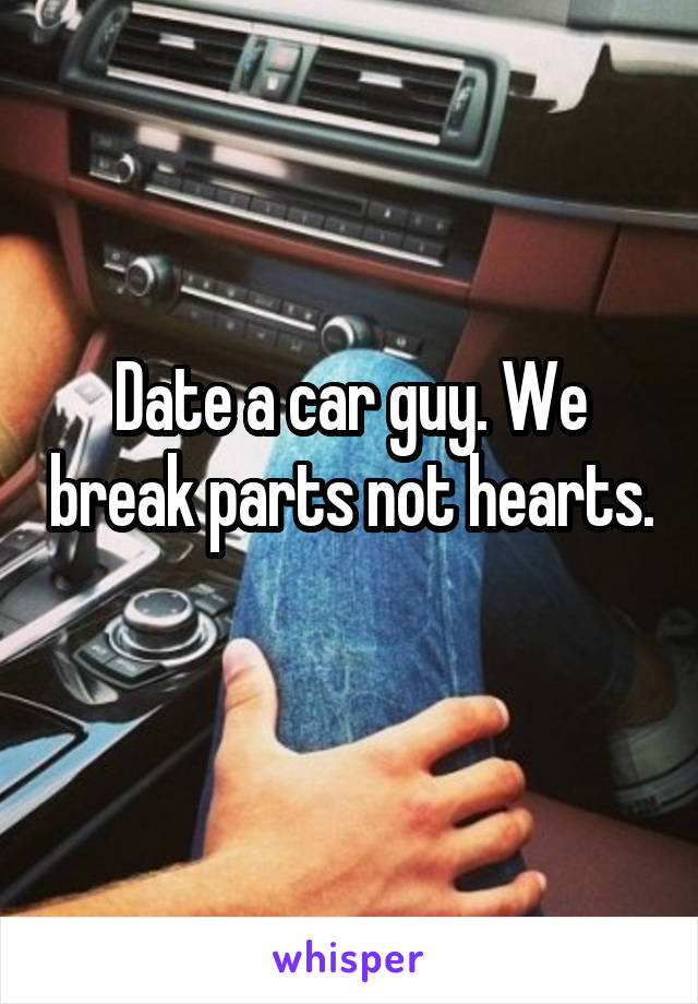 Date a car guy. We break parts not hearts. 