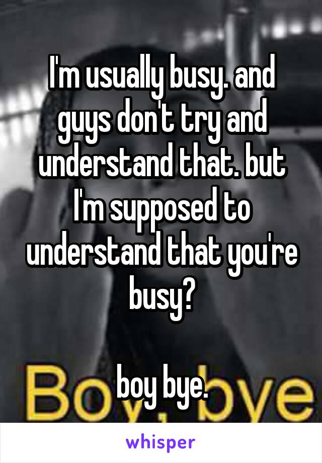 I'm usually busy. and guys don't try and understand that. but I'm supposed to understand that you're busy?

boy bye.