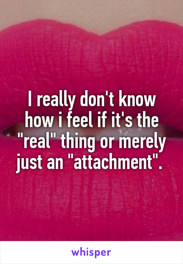 I really don't know how i feel if it's the "real" thing or merely just an "attachment". 