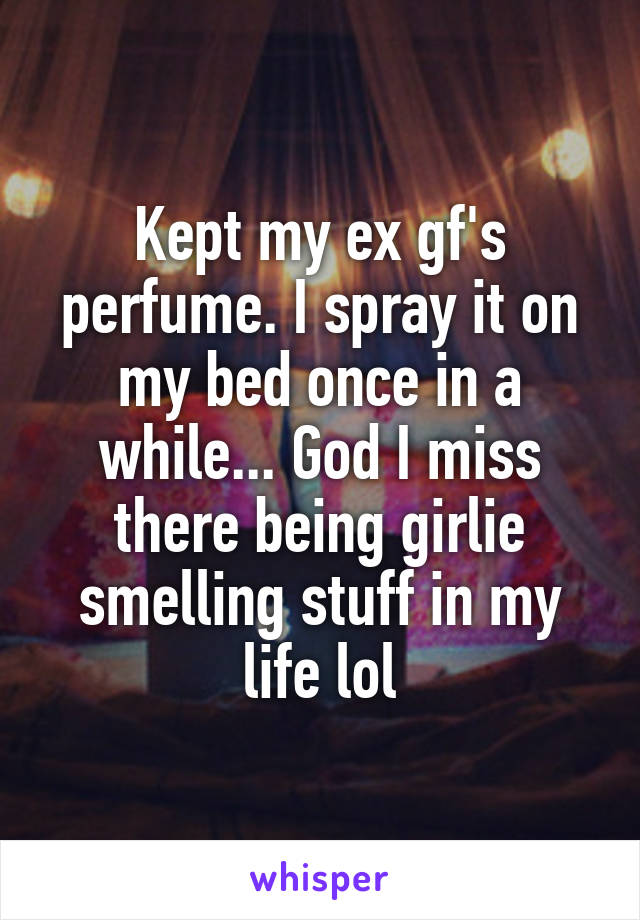 Kept my ex gf's perfume. I spray it on my bed once in a while... God I miss there being girlie smelling stuff in my life lol