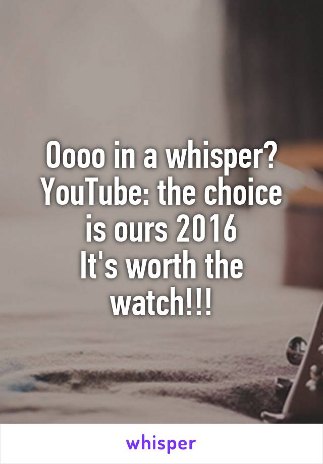 Oooo in a whisper?
YouTube: the choice is ours 2016
It's worth the watch!!!