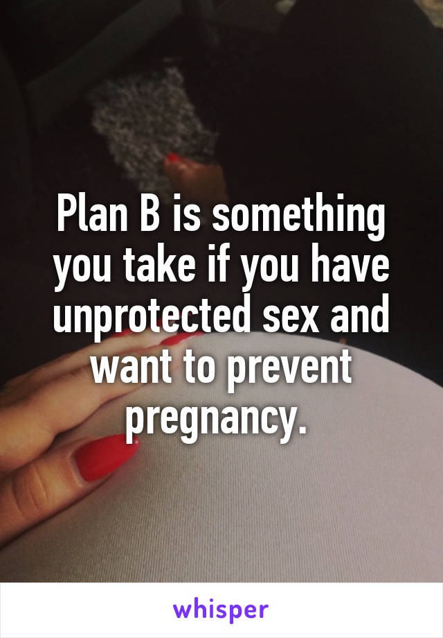 Plan B is something you take if you have unprotected sex and want to prevent pregnancy. 