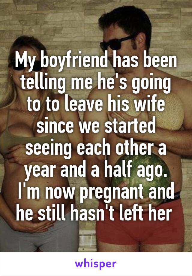 My boyfriend has been telling me he's going to to leave his wife since we started seeing each other a year and a half ago. I'm now pregnant and he still hasn't left her 