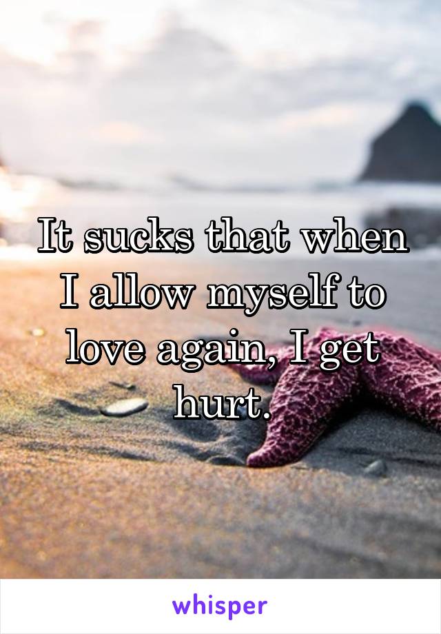 It sucks that when I allow myself to love again, I get hurt.