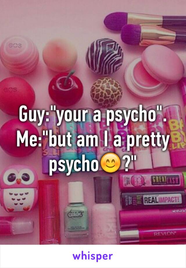 Guy:"your a psycho".       Me:"but am I a pretty psycho😊?"