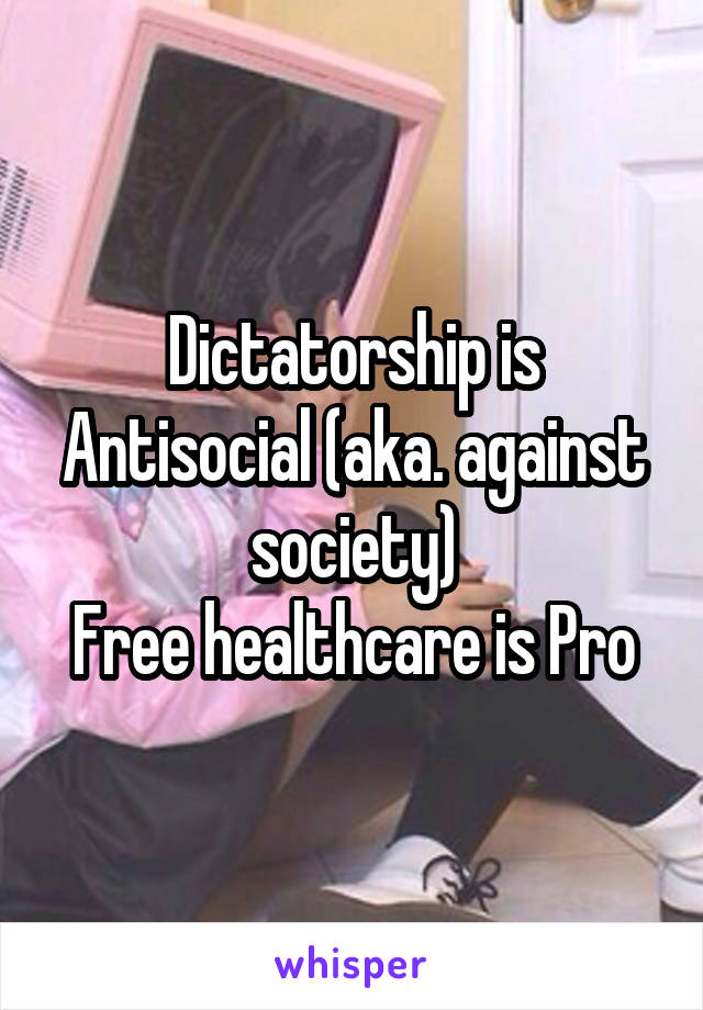 Dictatorship is Antisocial (aka. against society)
Free healthcare is Pro