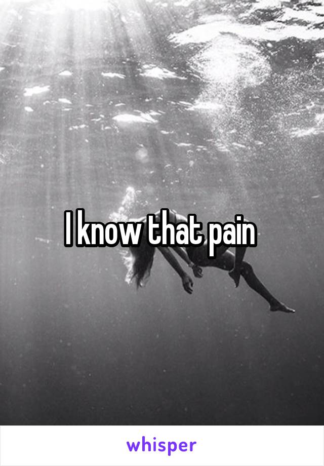 I know that pain 