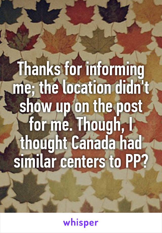 Thanks for informing me; the location didn't show up on the post for me. Though, I thought Canada had similar centers to PP?